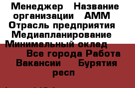 Менеджер › Название организации ­ АММ › Отрасль предприятия ­ Медиапланирование › Минимальный оклад ­ 30 000 - Все города Работа » Вакансии   . Бурятия респ.